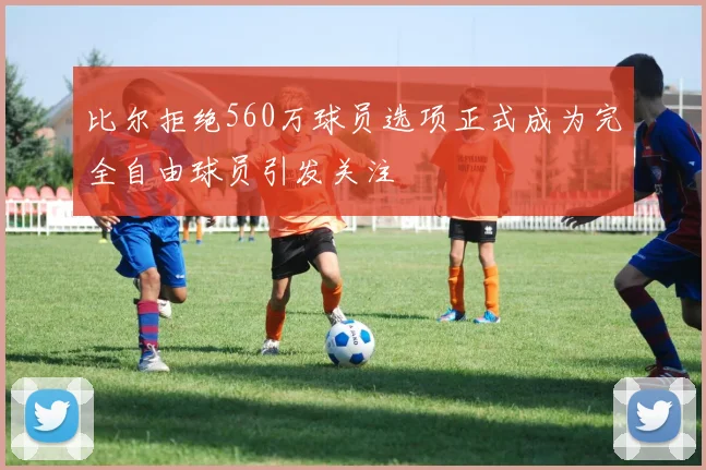 比尔拒绝560万球员选项正式成为完全自由球员引发关注