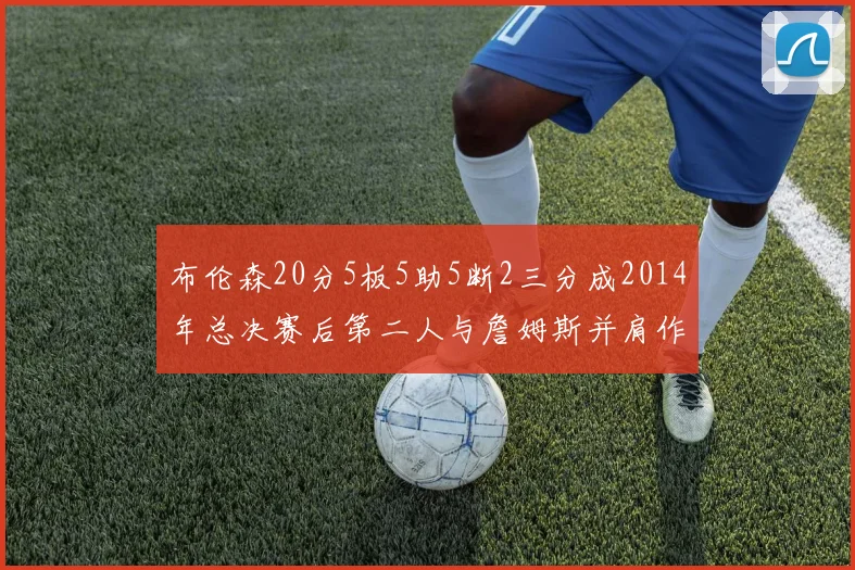布伦森20分5板5助5断2三分成2014年总决赛后第二人与詹姆斯并肩作战