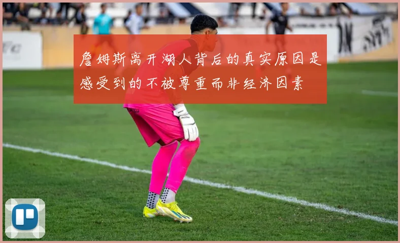 詹姆斯离开湖人背后的真实原因是感受到的不被尊重而非经济因素