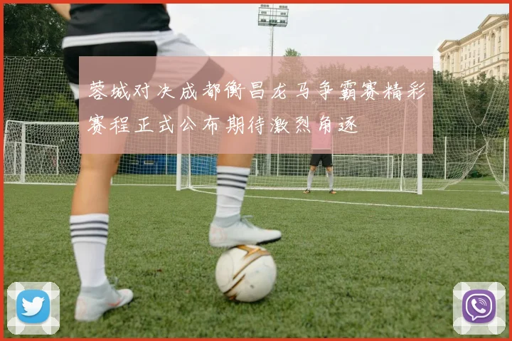 蓉城对决成都衡昌龙马争霸赛精彩赛程正式公布期待激烈角逐