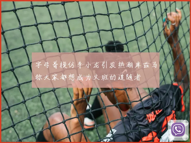 字母哥模仿李小龙引发热潮库兹马称大家都想成为文班的追随者