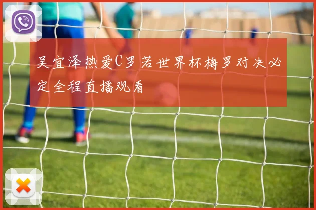 吴宜泽热爱C罗若世界杯梅罗对决必定全程直播观看