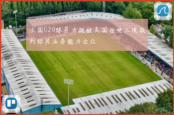 法国U20球员力挺被美国拒绝入境裁判称其业务能力出众