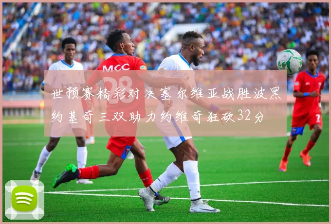 世预赛精彩对决塞尔维亚战胜波黑约基奇三双助力约维奇狂砍32分