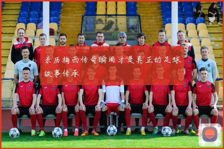 亲历梅西传奇瞬间才是真正的足球故事传承