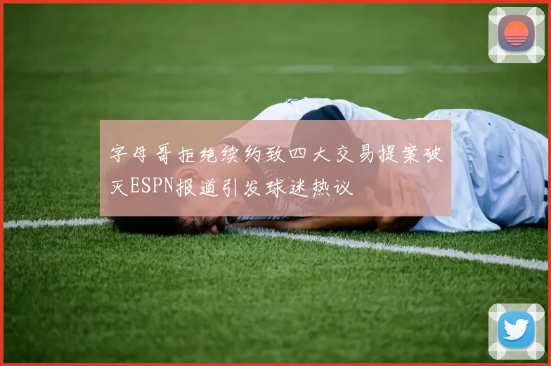 字母哥拒绝续约致四大交易提案破灭ESPN报道引发球迷热议