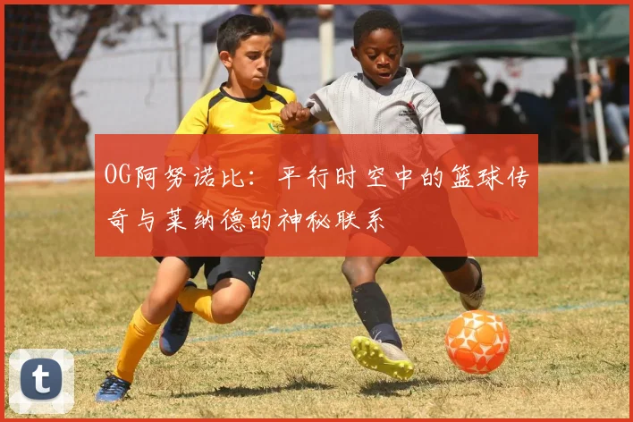 OG阿努诺比：平行时空中的篮球传奇与莱纳德的神秘联系