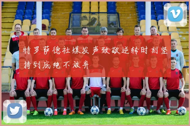 特罗萨德社媒发声致敬逆转时刻坚持到底绝不放弃