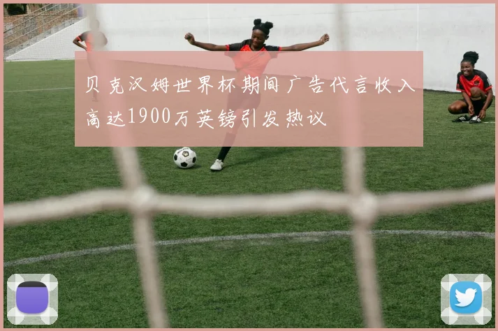 贝克汉姆世界杯期间广告代言收入高达1900万英镑引发热议