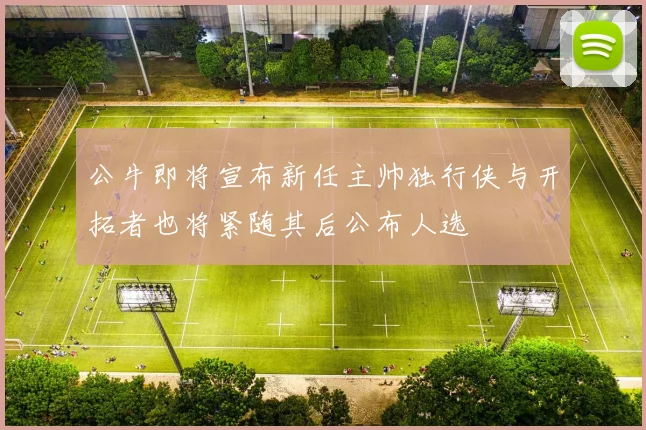 公牛即将宣布新任主帅独行侠与开拓者也将紧随其后公布人选