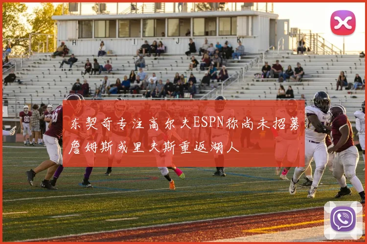 东契奇专注高尔夫ESPN称尚未招募詹姆斯或里夫斯重返湖人
